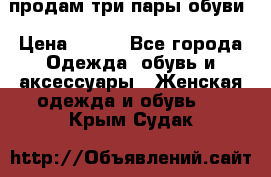 продам три пары обуви › Цена ­ 700 - Все города Одежда, обувь и аксессуары » Женская одежда и обувь   . Крым,Судак